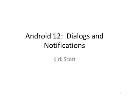 Android 12: Dialogs and Notifications Kirk Scott 1.