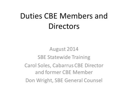 Duties CBE Members and Directors August 2014 SBE Statewide Training Carol Soles, Cabarrus CBE Director and former CBE Member Don Wright, SBE General Counsel.