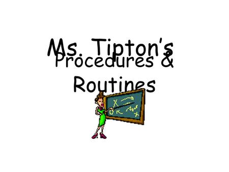 Procedures & Routines Ms. Tipton’s. Entering the Classroom  Shake hands at the door.  Sharpen your pencil. Have all supplies.  Class “BOSS” is responsible.