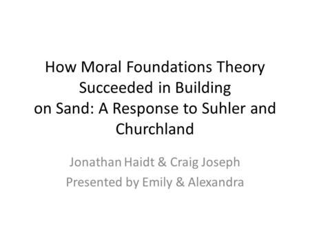 How Moral Foundations Theory Succeeded in Building on Sand: A Response to Suhler and Churchland Jonathan Haidt & Craig Joseph Presented by Emily & Alexandra.