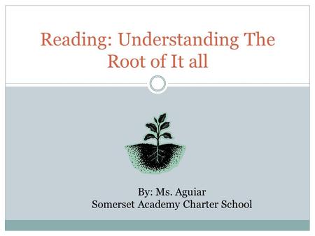 Reading: Understanding The Root of It all By: Ms. Aguiar Somerset Academy Charter School.