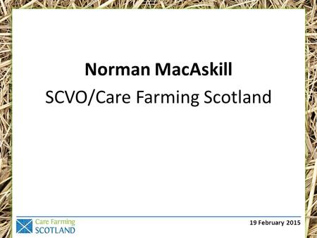 19 February 2015 Norman MacAskill SCVO/Care Farming Scotland.