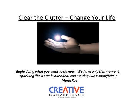 Clear the Clutter – Change Your Life “Begin doing what you want to do now. We have only this moment, sparkling like a star in our hand, and melting like.