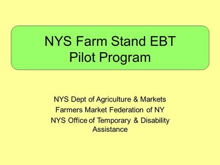 NYS Farm Stand EBT Pilot Program NYS Dept of Agriculture & Markets Farmers Market Federation of NY NYS Office of Temporary & Disability Assistance.