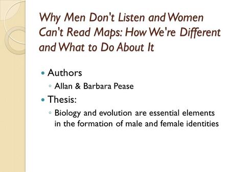 Why Men Don't Listen and Women Can't Read Maps: How We're Different and What to Do About It Authors ◦ Allan & Barbara Pease Thesis: ◦ Biology and evolution.