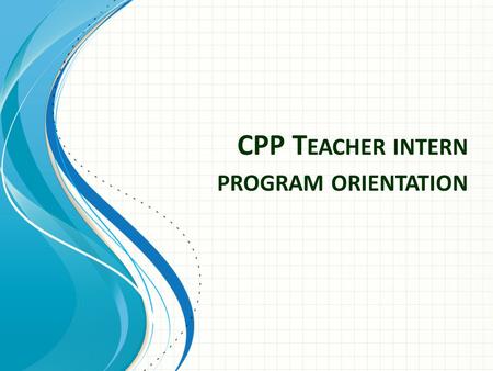 CPP T EACHER INTERN PROGRAM ORIENTATION. Explain the Intern ProgramExplain the Intern Program 1 Explain the ”Essential Twelve”Explain the ”Essential Twelve”