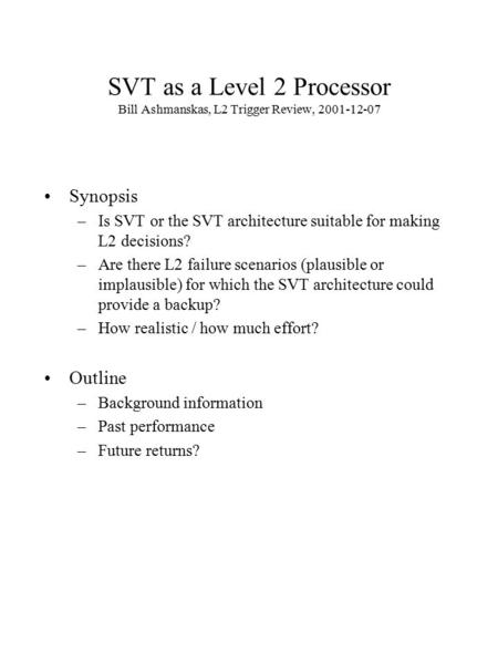 SVT as a Level 2 Processor Bill Ashmanskas, L2 Trigger Review, 2001-12-07 Synopsis –Is SVT or the SVT architecture suitable for making L2 decisions? –Are.