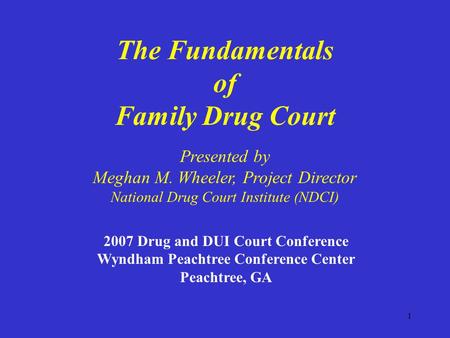 1 The Fundamentals of Family Drug Court 2007 Drug and DUI Court Conference Wyndham Peachtree Conference Center Peachtree, GA Presented by Meghan M. Wheeler,