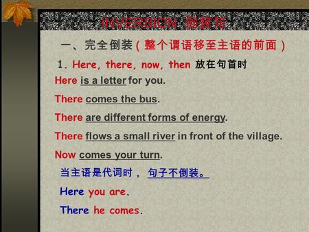 INVERSION 倒装句 一、完全倒装（整个谓语移至主语的前面） 1. Here, there, now, then 放在句首时 Here is a letter for you. There comes the bus. There are different forms of energy.