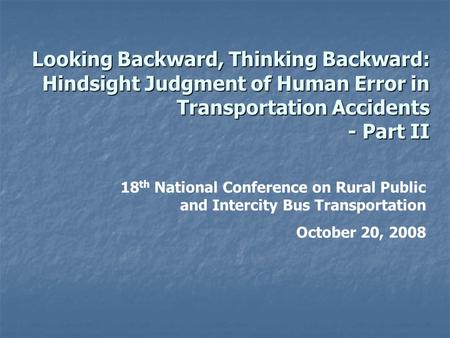 Looking Backward, Thinking Backward: Hindsight Judgment of Human Error in Transportation Accidents - Part II 18 th National Conference on Rural Public.