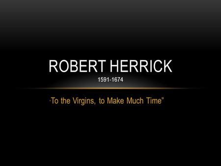 “ To the Virgins, to Make Much Time” ROBERT HERRICK 1591-1674.