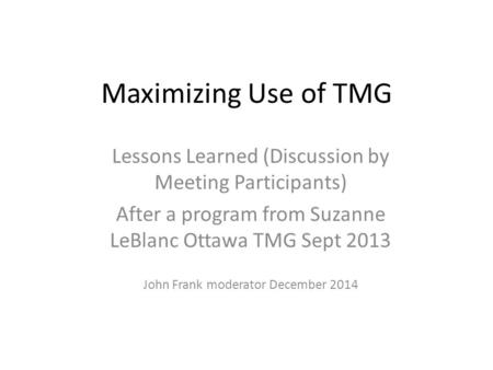 Maximizing Use of TMG Lessons Learned (Discussion by Meeting Participants) After a program from Suzanne LeBlanc Ottawa TMG Sept 2013 John Frank moderator.