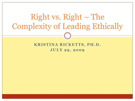 KRISTINA RICKETTS, PH.D. JULY 29, 2009 Right vs. Right – The Complexity of Leading Ethically.