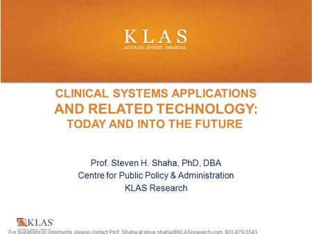 Prof. Steven H. Shaha, PhD, DBA Centre for Public Policy & Administration KLAS Research CLINICAL SYSTEMS APPLICATIONS AND RELATED TECHNOLOGY: TODAY AND.