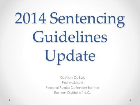 2014 Sentencing Guidelines Update G. Alan DuBois First Assistant Federal Public Defender for the Eastern District of N.C.