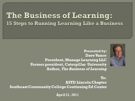 Presented by: Dave Vance President, Manage Learning LLC Former president, Caterpillar University Author, The Business of Learning To: ASTD Lincoln Chapter.