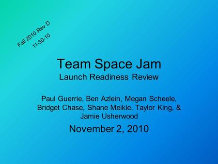 Team Space Jam Launch Readiness Review Paul Guerrie, Ben Azlein, Megan Scheele, Bridget Chase, Shane Meikle, Taylor King, & Jamie Usherwood November 2,