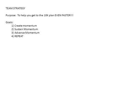 TEAM STRATEGY Purpose: To help you get to the 10K plan EVEN FASTER!!! Goals: 1) Create momentum 2) Sustain Momentum 3) Advance Momentum 4) REPEAT.