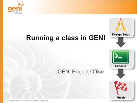 Sponsored by the National Science Foundation Running a class in GENI GENI Project Office.