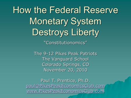 How the Federal Reserve Monetary System Destroys Liberty “Constitutionomics” The 9-12 Pikes Peak Patriots The Vanguard School Colorado Springs, CO November.