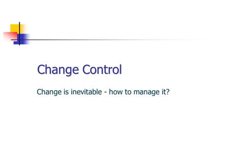 Change Control Change is inevitable - how to manage it?