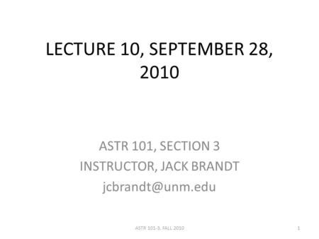 LECTURE 10, SEPTEMBER 28, 2010 ASTR 101, SECTION 3 INSTRUCTOR, JACK BRANDT 1ASTR 101-3, FALL 2010.