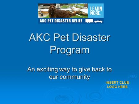 AKC Pet Disaster Program An exciting way to give back to our community INSERT CLUB LOGO HERE.