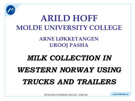 RESEARCH SEMINAR, MOLDE, JUNE 6th ARILD HOFF MOLDE UNIVERSITY COLLEGE ARNE LØKKETANGEN UROOJ PASHA MILK COLLECTION IN WESTERN NORWAY USING TRUCKS AND TRAILERS.