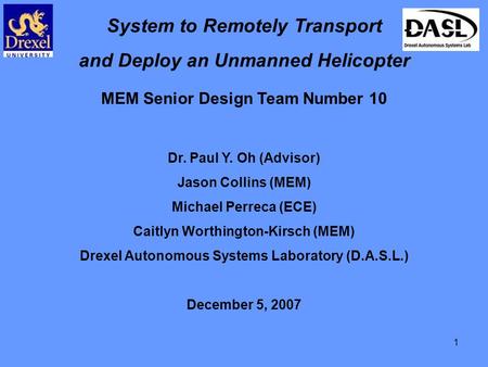 1 System to Remotely Transport and Deploy an Unmanned Helicopter MEM Senior Design Team Number 10 Dr. Paul Y. Oh (Advisor) Jason Collins (MEM) Michael.