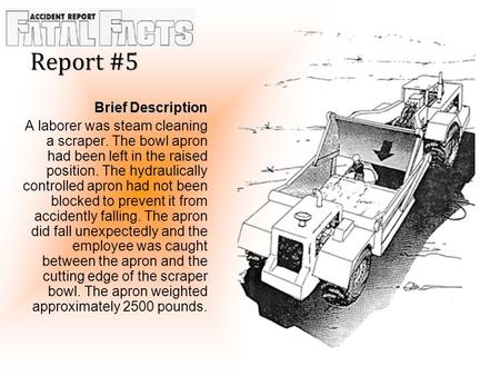 Report #5 Brief Description A laborer was steam cleaning a scraper. The bowl apron had been left in the raised position. The hydraulically controlled apron.