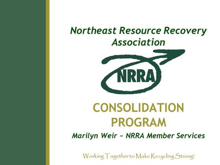 Northeast Resource Recovery Association CONSOLIDATION PROGRAM Marilyn Weir ~ NRRA Member Services Working Together to Make Recycling Strong!