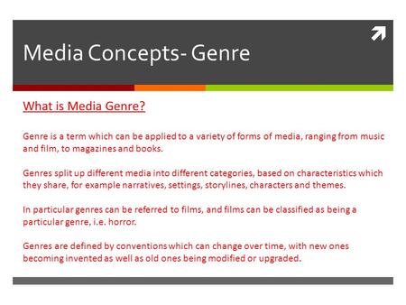  Media Concepts- Genre What is Media Genre? Genre is a term which can be applied to a variety of forms of media, ranging from music and film, to magazines.