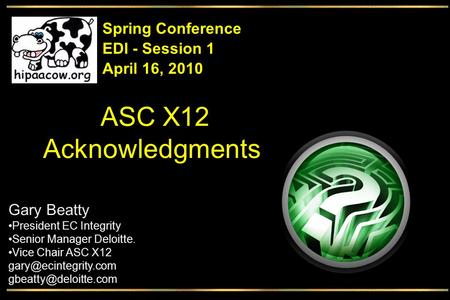 ASC X12 Acknowledgments EDI - Session 1 Spring Conference April 16, 2010 Gary Beatty President EC Integrity Senior Manager Deloitte. Vice Chair ASC X12.