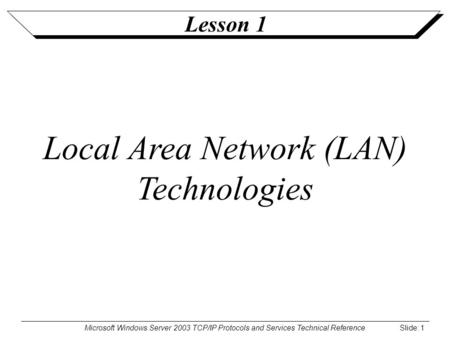 Microsoft Windows Server 2003 TCP/IP Protocols and Services Technical Reference Slide: 1 Lesson 1 Local Area Network (LAN) Technologies.