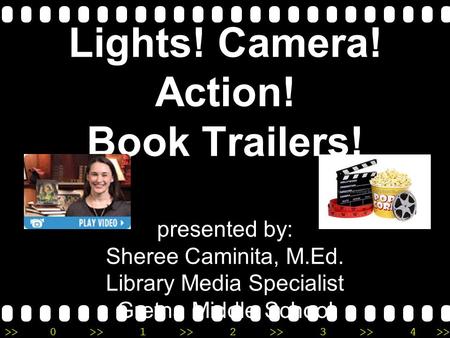 >>0 >>1 >> 2 >> 3 >> 4 >> Lights! Camera! Action! Book Trailers! presented by: Sheree Caminita, M.Ed. Library Media Specialist Gretna Middle School.