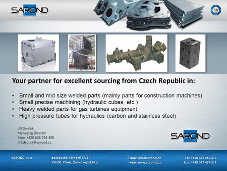 Your partner for excellent sourcing from Czech Republic in: Small and mid size welded parts (mainly parts for construction machines) Small precise machining.