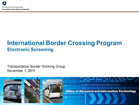 Office of Research and Information Technology International Border Crossing Program Electronic Screening Transportation Border Working Group November 1,