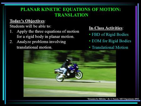 “Dynamics by Hibbeler,” Dr. S. Nasseri, MET Department, SPSU Today’s Objectives: Students will be able to: 1.Apply the three equations of motion for a.