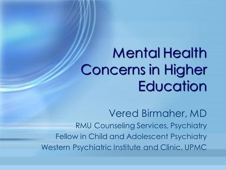 Mental Health Concerns in Higher Education Vered Birmaher, MD RMU Counseling Services, Psychiatry Fellow in Child and Adolescent Psychiatry Western Psychiatric.