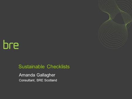 Sustainable Checklists Amanda Gallagher Consultant, BRE Scotland.