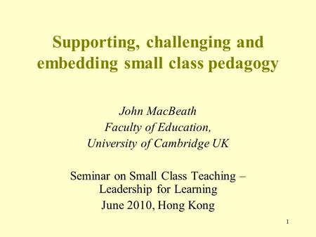 1 Supporting, challenging and embedding small class pedagogy John MacBeath Faculty of Education, University of Cambridge UK Seminar on Small Class Teaching.