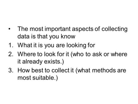 The most important aspects of collecting data is that you know 1.What it is you are looking for 2.Where to look for it (who to ask or where it already.