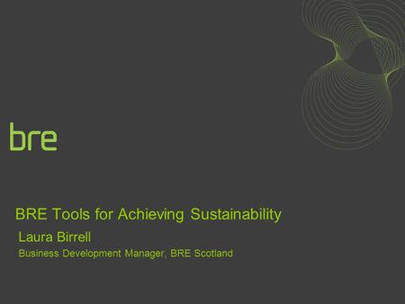 BRE Tools for Achieving Sustainability Laura Birrell Business Development Manager, BRE Scotland.