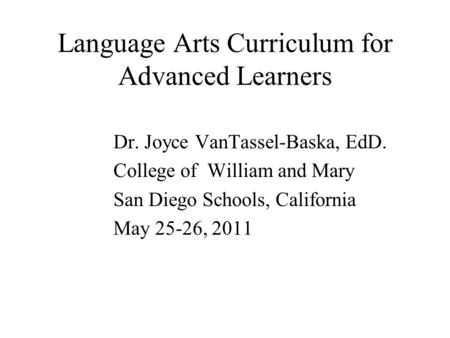 Language Arts Curriculum for Advanced Learners Dr. Joyce VanTassel-Baska, EdD. College of William and Mary San Diego Schools, California May 25-26, 2011.