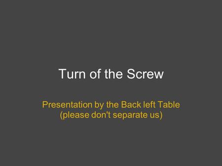 Turn of the Screw Presentation by the Back left Table (please don't separate us)