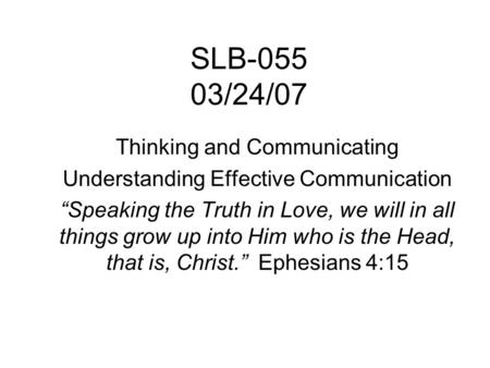 SLB-055 03/24/07 Thinking and Communicating Understanding Effective Communication “Speaking the Truth in Love, we will in all things grow up into Him.