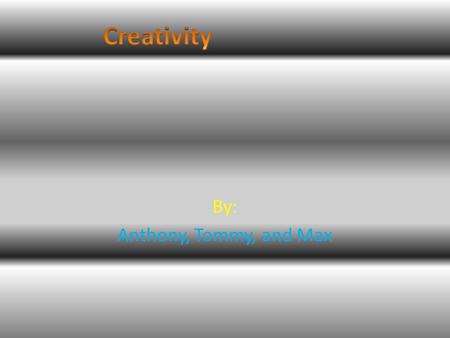 By: Anthony, Tommy, and Max You should be creative. Why? Because then you would be so boring and not try anything new or have any ideas. If you’re not.