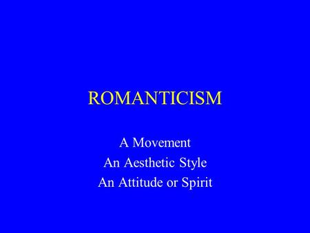 ROMANTICISM A Movement An Aesthetic Style An Attitude or Spirit.