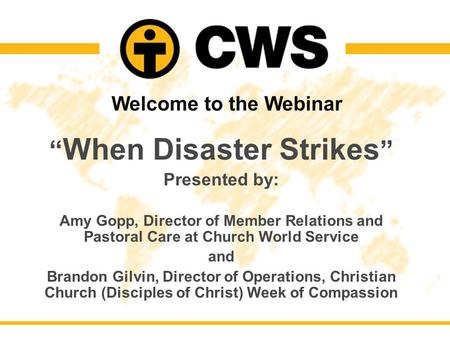 Welcome to the Webinar “ When Disaster Strikes ” Presented by: Amy Gopp, Director of Member Relations and Pastoral Care at Church World Service and Brandon.