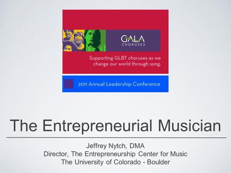 The Entrepreneurial Musician Jeffrey Nytch, DMA Director, The Entrepreneurship Center for Music The University of Colorado - Boulder.